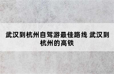 武汉到杭州自驾游最佳路线 武汉到杭州的高铁